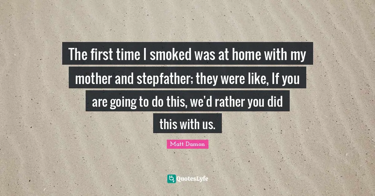 Matt Damon Quotes: "The first time I smoked was at home with my mother and stepfather; they were like, If you are going to do this, we'd rather you did this with us."