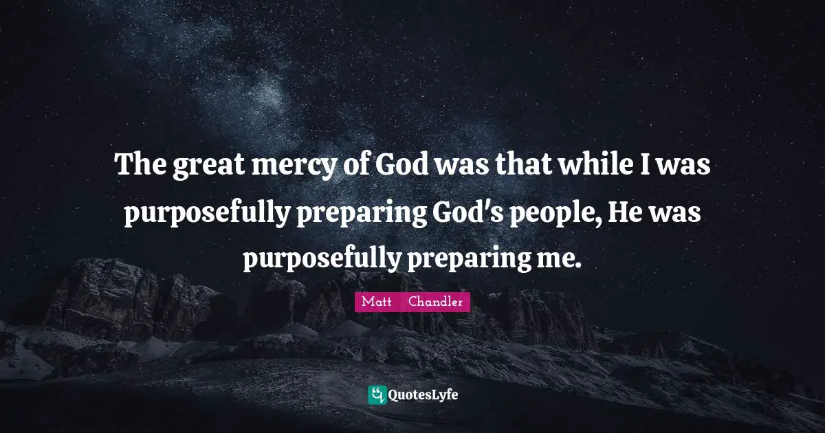 The great mercy of God was that while I was purposefully preparing God's people, He was purposefully preparing me.