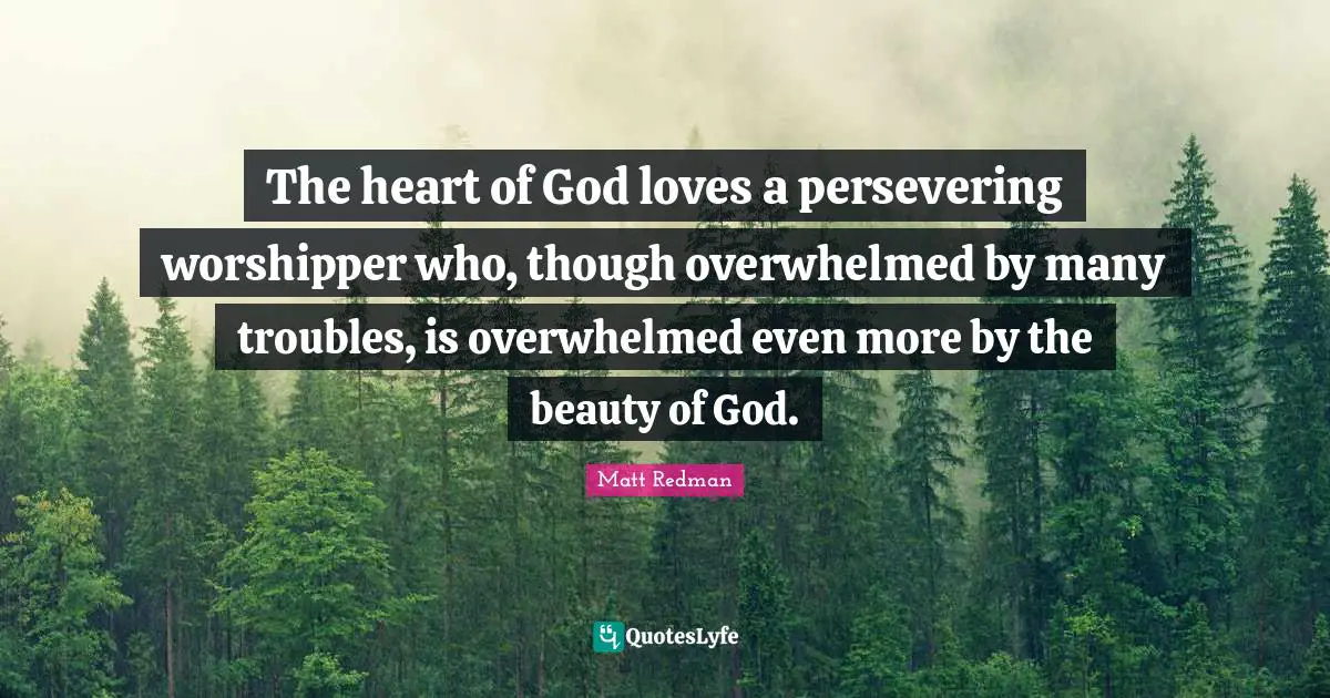 Overwhelmed Quotes: "The heart of God loves a persevering worshipper who, though overwhelmed by many troubles, is overwhelmed even more by the beauty of God."