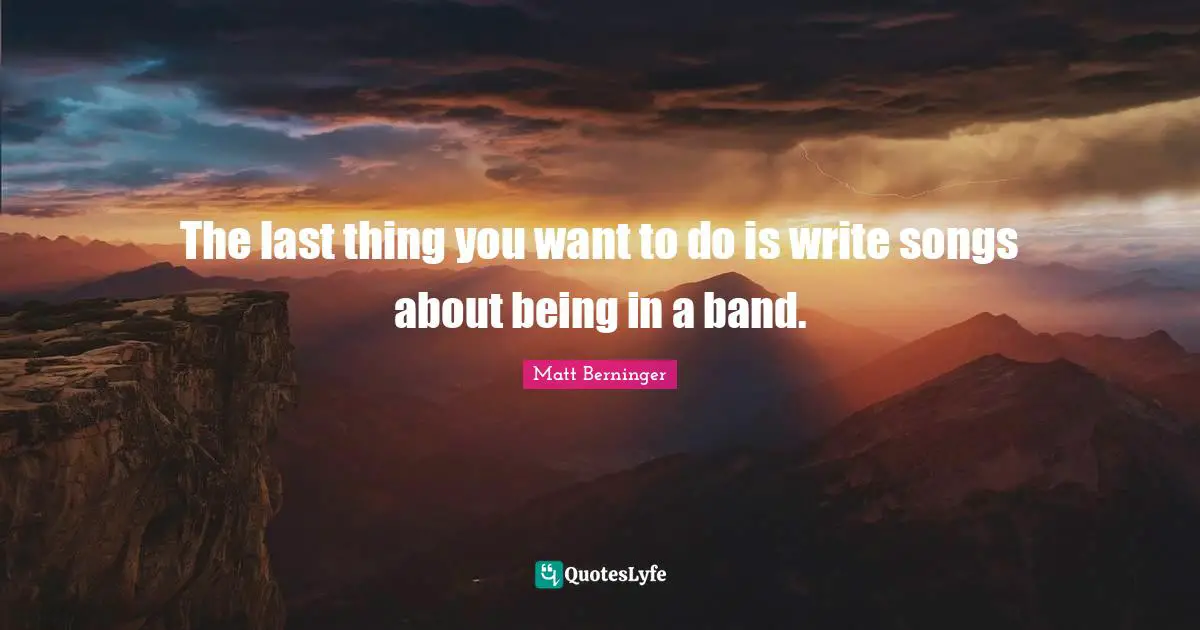 The last thing you want to do is write songs about being in a band.
