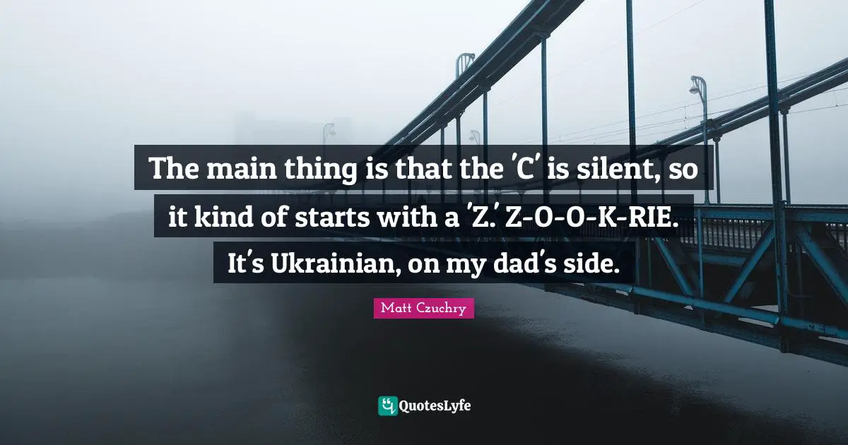 The main thing is that the 'C' is silent, so it kind of starts with a 'Z.' Z-O-O-K-RIE. It's Ukrainian, on my dad's side.