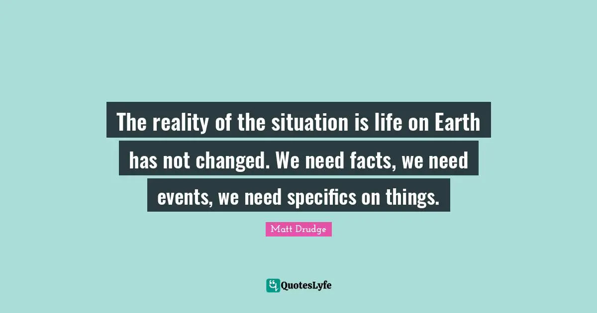 The reality of the situation is life on Earth has not changed. We need facts, we need events, we need specifics on things.