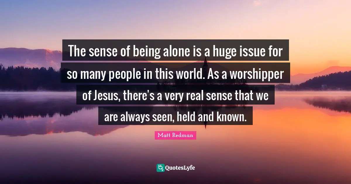 Redman Quotes: "The sense of being alone is a huge issue for so many people in this world. As a worshipper of Jesus, there's a very real sense that we are always seen, held and known."