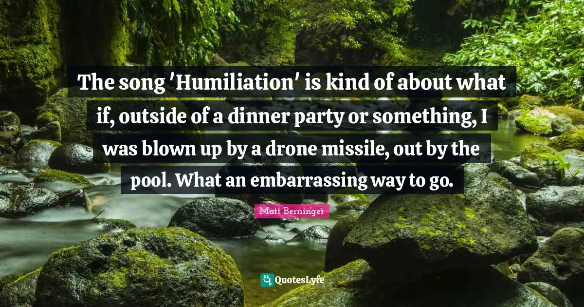 Dinner Party Quotes: "The song 'Humiliation' is kind of about what if, outside of a dinner party or something, I was blown up by a drone missile, out by the pool. What an embarrassing way to go."