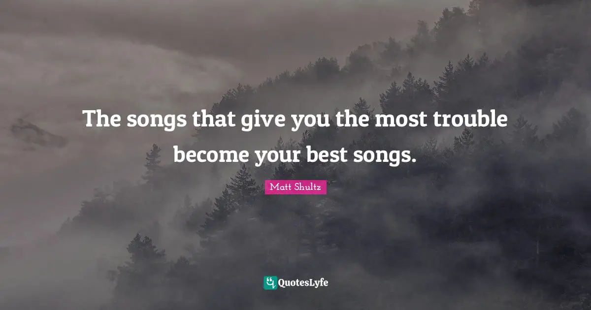 The songs that give you the most trouble become your best songs.