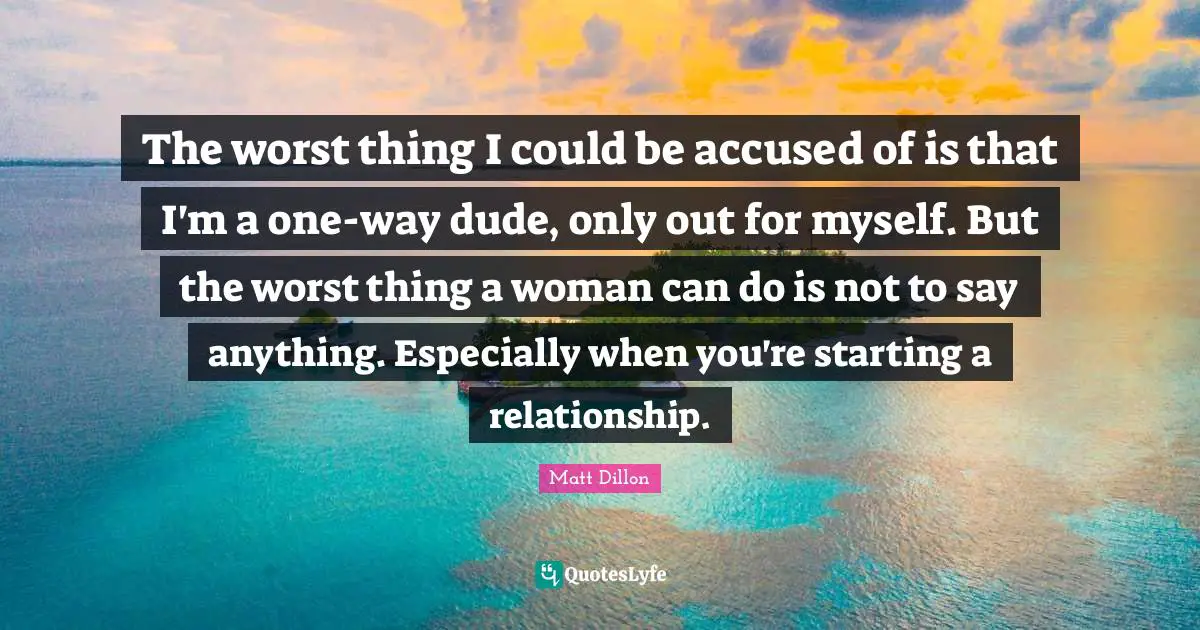 The worst thing I could be accused of is that I'm a one-way dude, only out for myself. But the worst thing a woman can do is not to say anything. Especially when you're starting a relationship.
