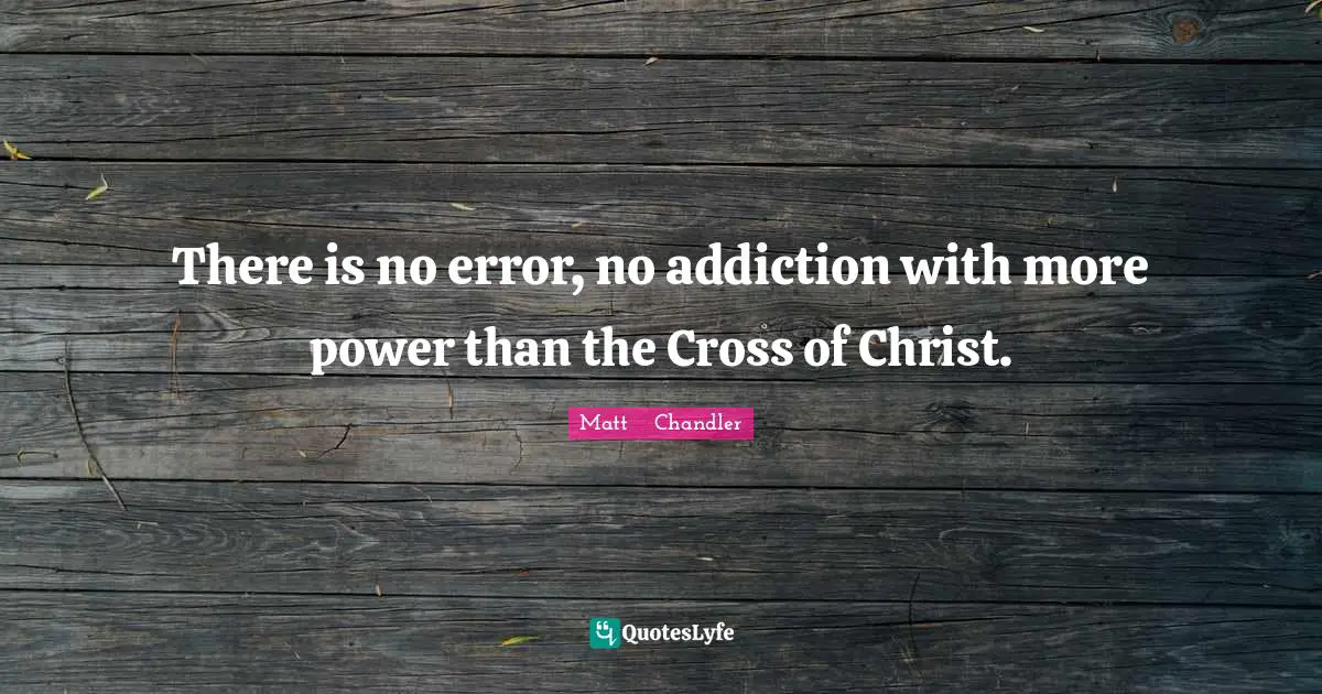 There is no error, no addiction with more power than the Cross of Christ.