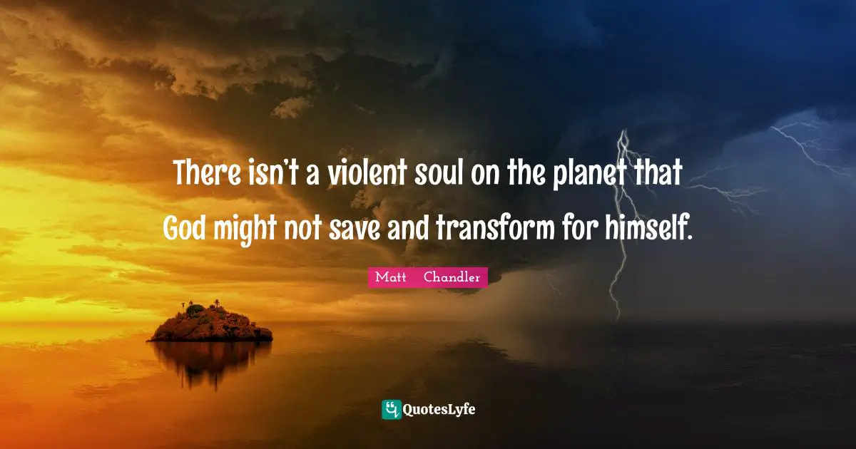 There isn’t a violent soul on the planet that God might not save and transform for himself.