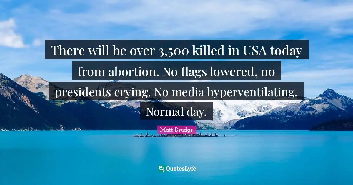 Media Quotes: "There will be over 3,500 killed in USA today from abortion. No flags lowered, no presidents crying. No media hyperventilating. Normal day."