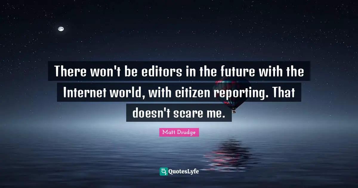 There won't be editors in the future with the Internet world, with citizen reporting. That doesn't scare me.