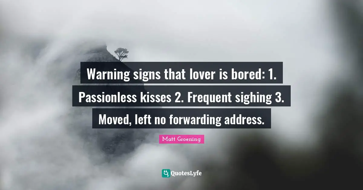 Warning signs that lover is bored: 1. Passionless kisses 2. Frequent sighing 3. Moved, left no forwarding address.