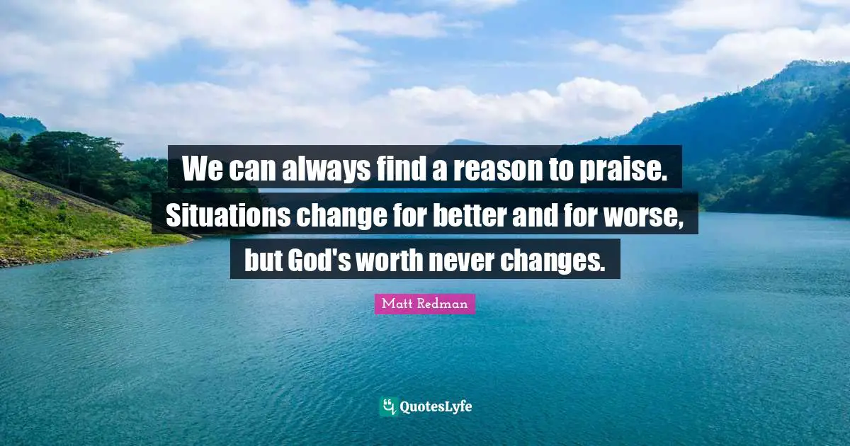 Praise Quotes: "We can always find a reason to praise. Situations change for better and for worse, but God's worth never changes."