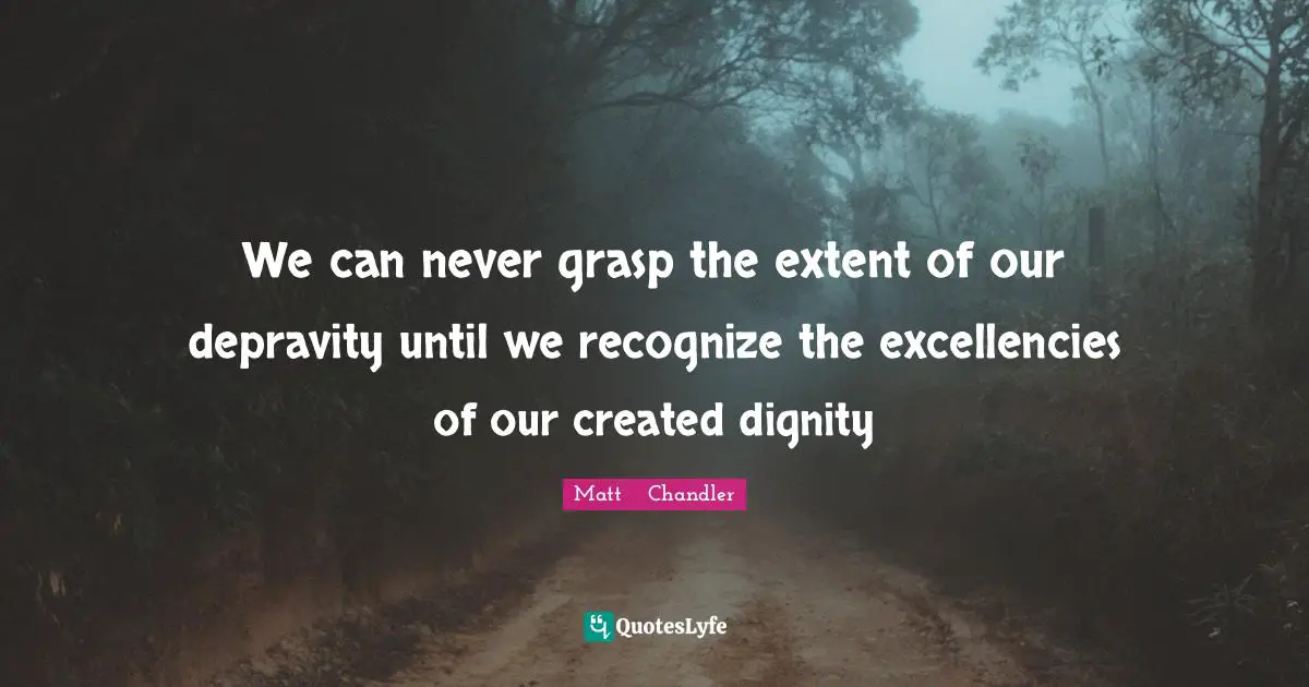 We can never grasp the extent of our depravity until we recognize the excellencies of our created dignity