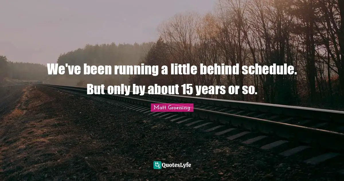 We've been running a little behind schedule. But only by about 15 years or so.