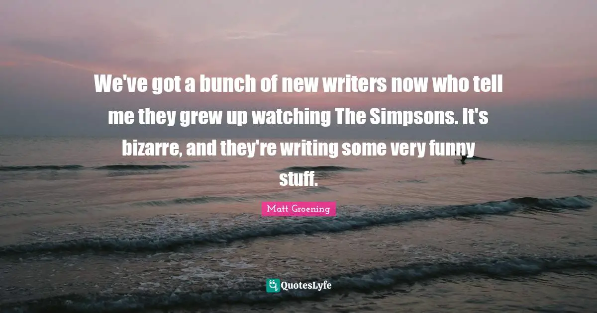Bunch Quotes: "We've got a bunch of new writers now who tell me they grew up watching The Simpsons. It's bizarre, and they're writing some very funny stuff."