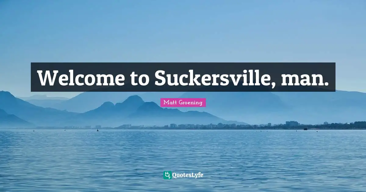 Welcome to Suckersville, man.