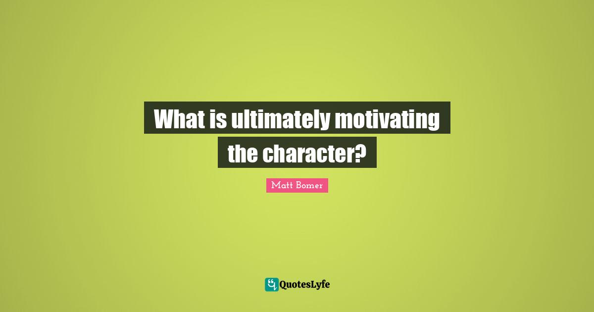 What is ultimately motivating the character?