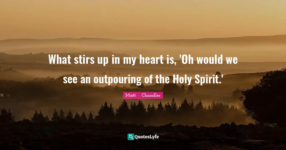 What stirs up in my heart is, 'Oh would we see an outpouring of the Holy Spirit.'