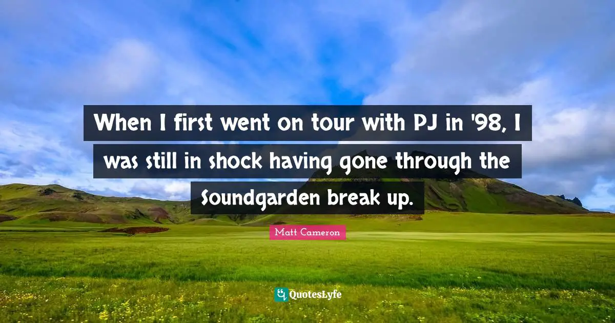 When I first went on tour with PJ in '98, I was still in shock having gone through the Soundgarden break up.