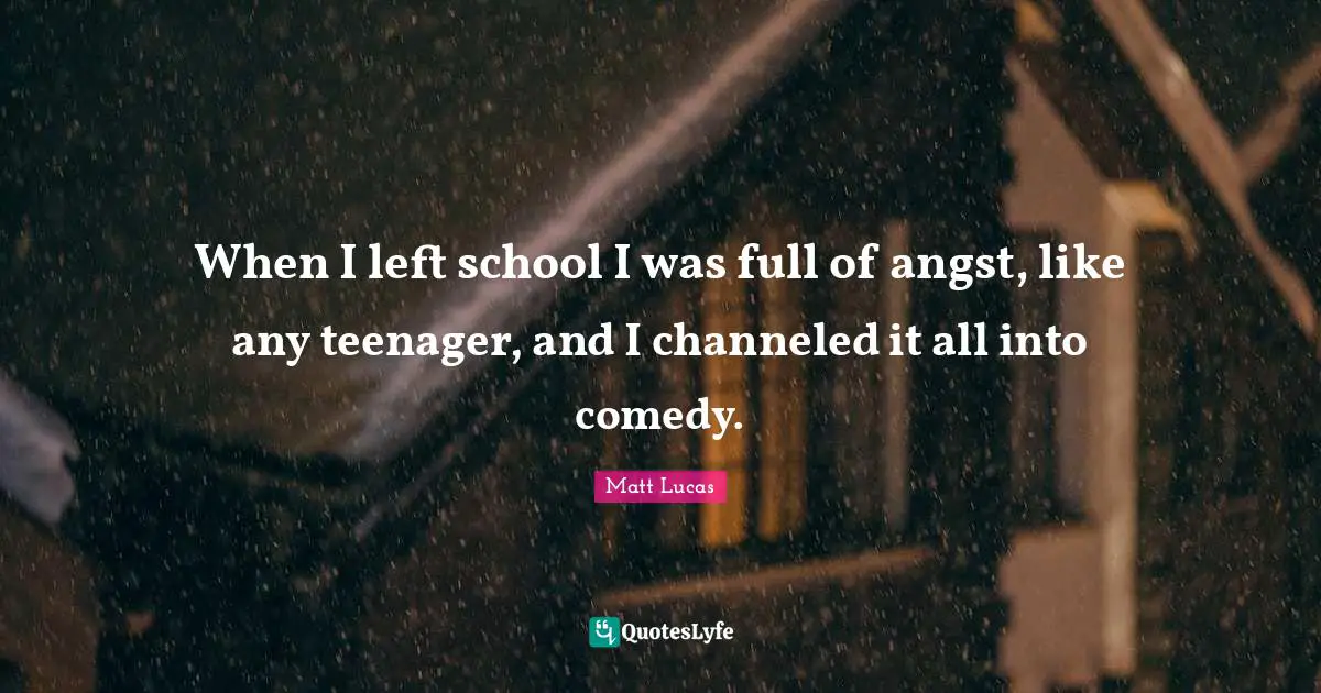 Comedy Quotes: "When I left school I was full of angst, like any teenager, and I channeled it all into comedy."