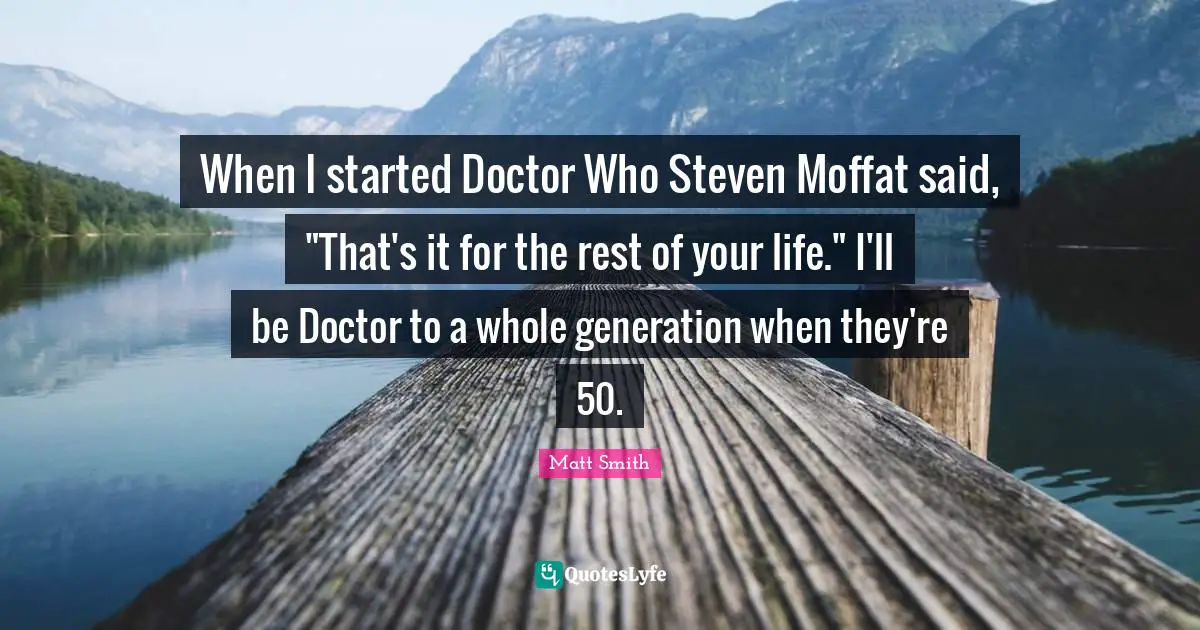 This Is Your Life Quotes: "When I started Doctor Who Steven Moffat said, "That's it for the rest of your life." I'll be Doctor to a whole generation when they're 50."