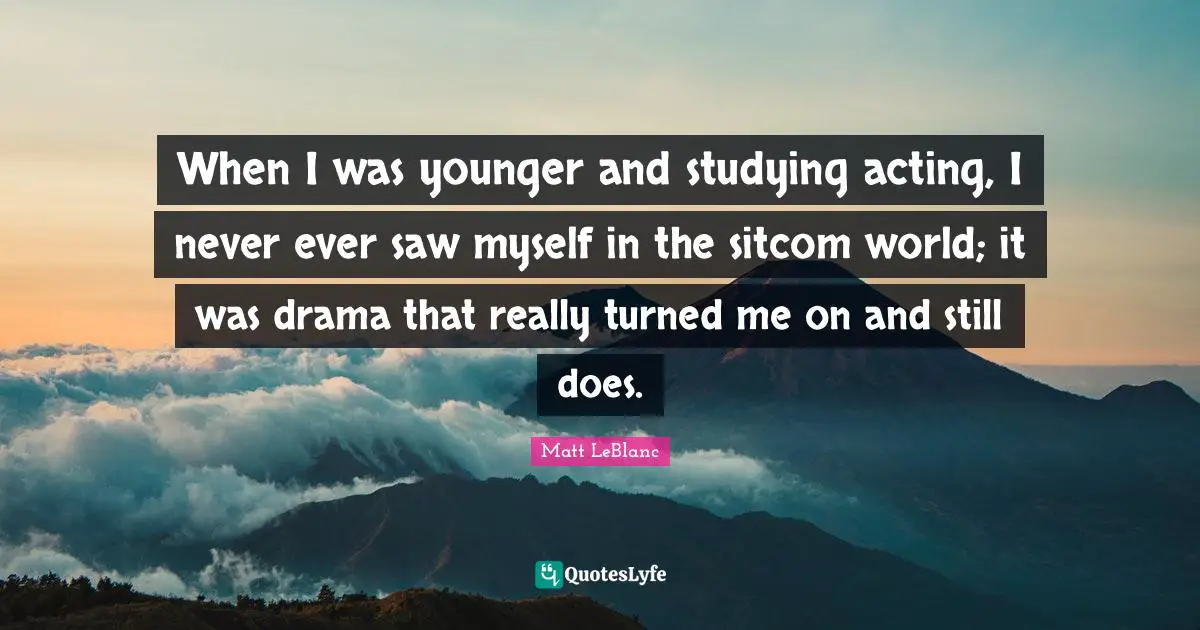 Matt LeBlanc Quotes: "When I was younger and studying acting, I never ever saw myself in the sitcom world; it was drama that really turned me on and still does."