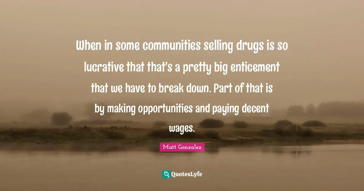 When in some communities selling drugs is so lucrative that that's a pretty big enticement that we have to break down. Part of that is by making opportunities and paying decent wages.