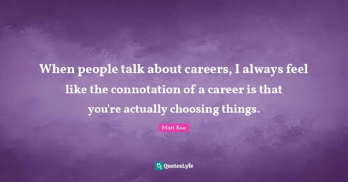 When people talk about careers, I always feel like the connotation of a career is that you're actually choosing things.