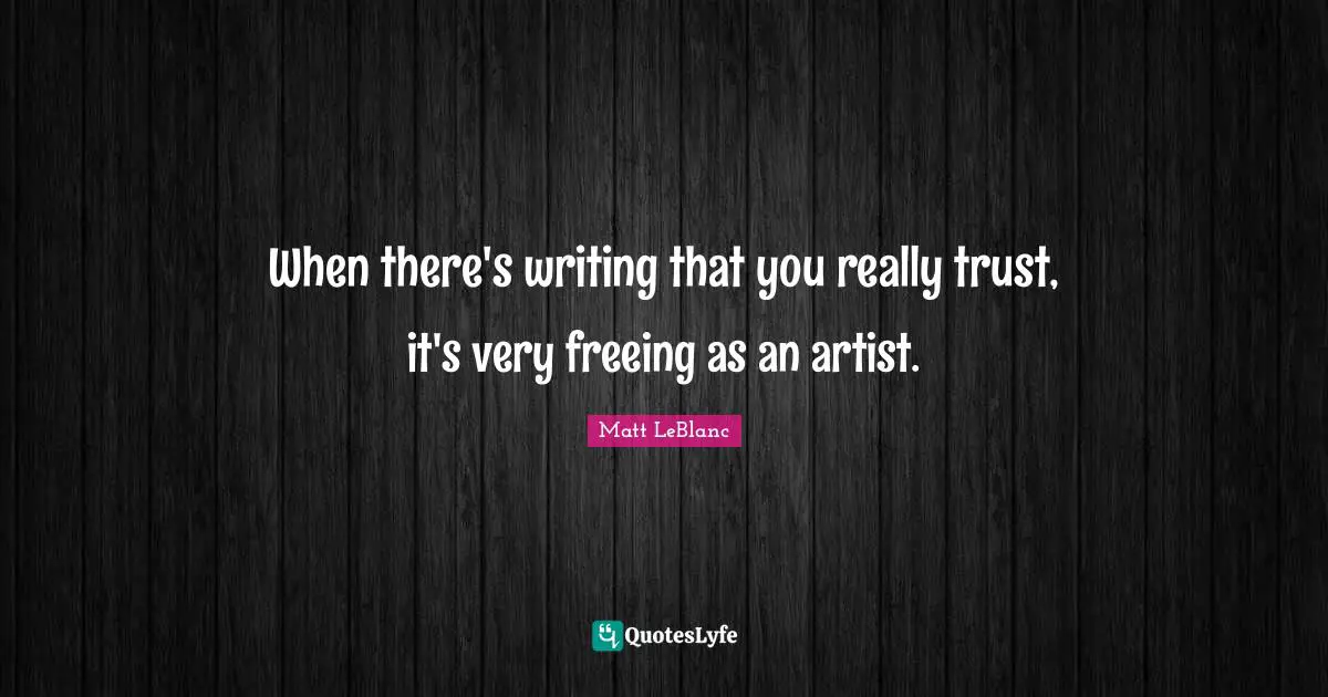 Matt LeBlanc Quotes: "When there's writing that you really trust, it's very freeing as an artist."