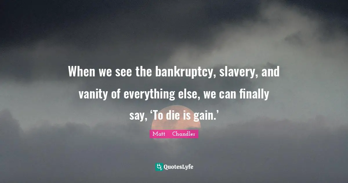 When we see the bankruptcy, slavery, and vanity of everything else, we can finally say, ‘To die is gain.’