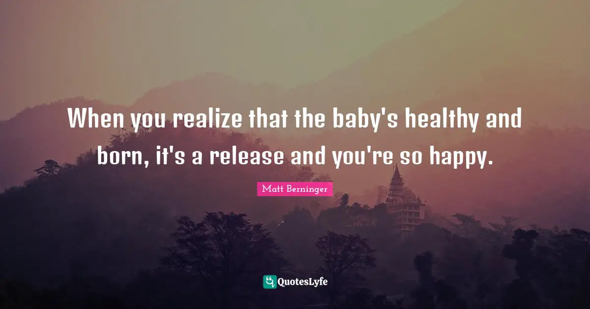 When you realize that the baby's healthy and born, it's a release and you're so happy.