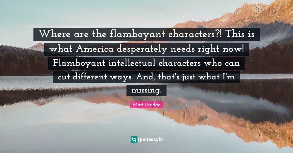 Where are the flamboyant characters?! This is what America desperately needs right now! Flamboyant intellectual characters who can cut different ways. And, that's just what I'm missing.