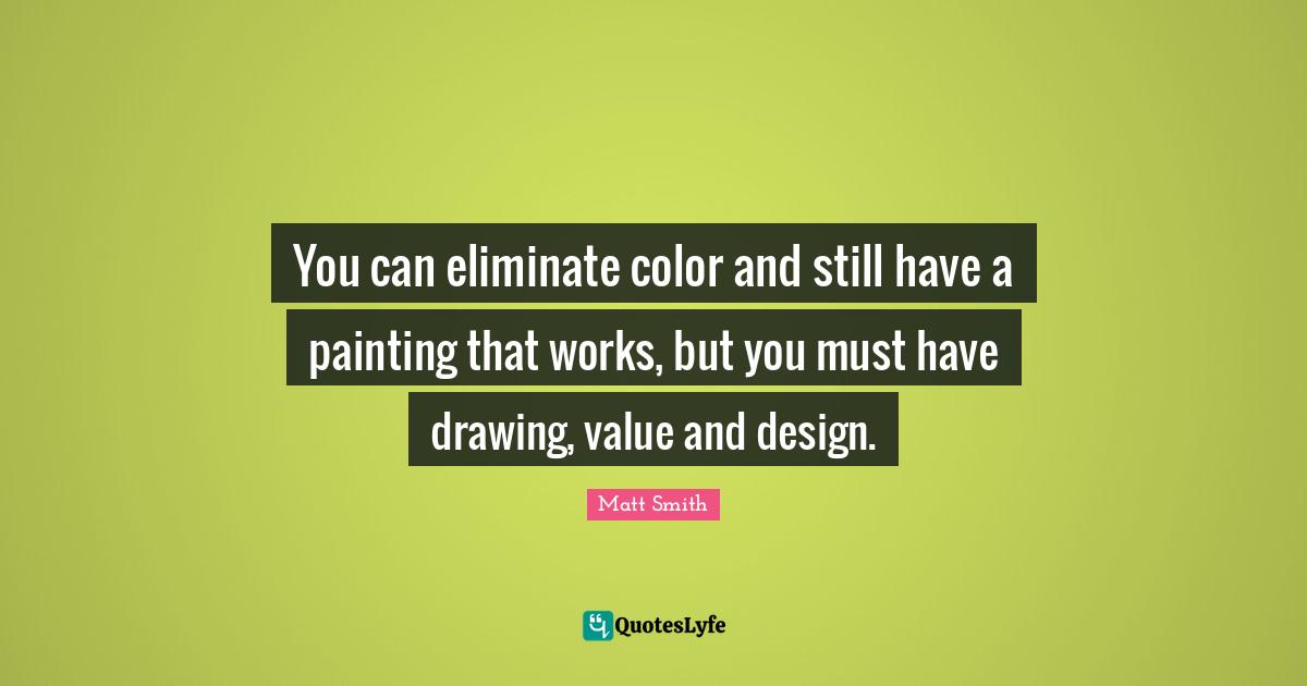 You can eliminate color and still have a painting that works, but you must have drawing, value and design.