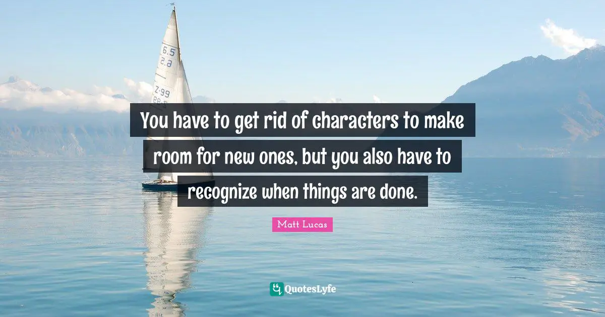 You have to get rid of characters to make room for new ones, but you also have to recognize when things are done.