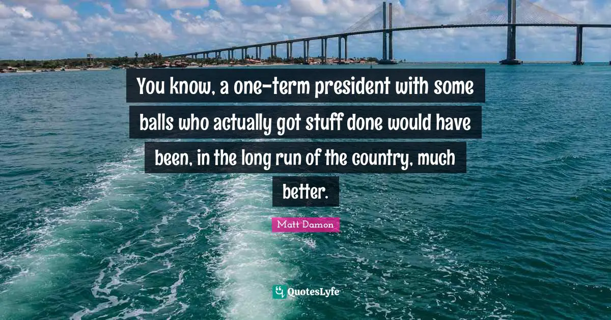 You know, a one-term president with some balls who actually got stuff done would have been, in the long run of the country, much better.
