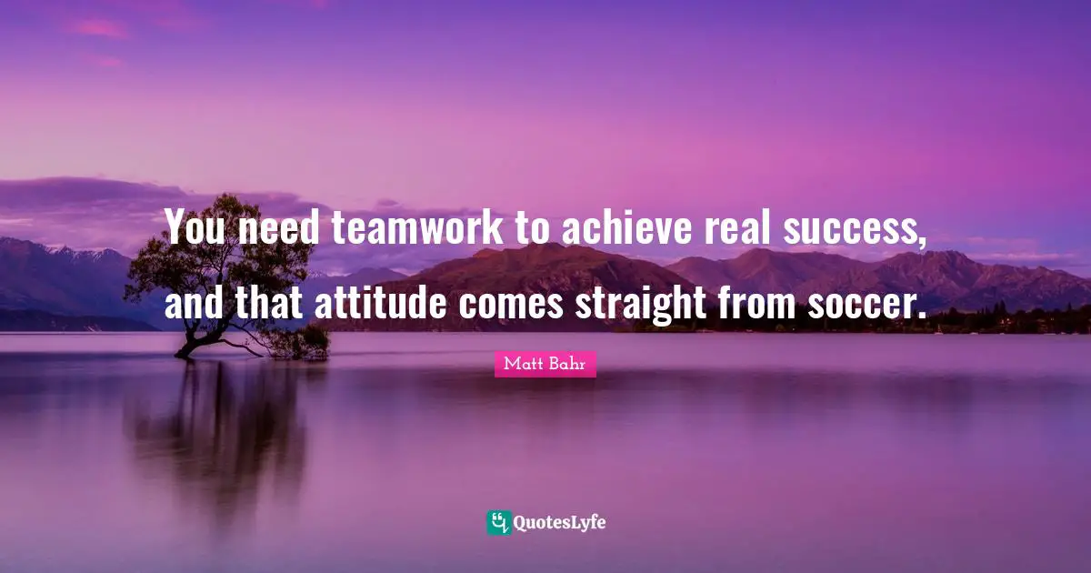You need teamwork to achieve real success, and that attitude comes straight from soccer.