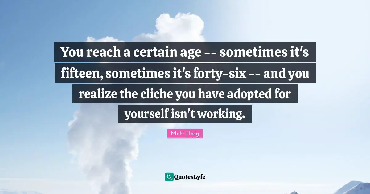 You reach a certain age -- sometimes it's fifteen, sometimes it's forty-six -- and you realize the cliche you have adopted for yourself isn't working.
