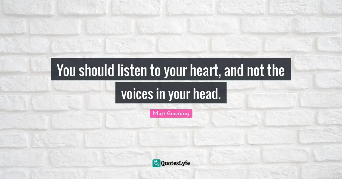 You should listen to your heart, and not the voices in your head.