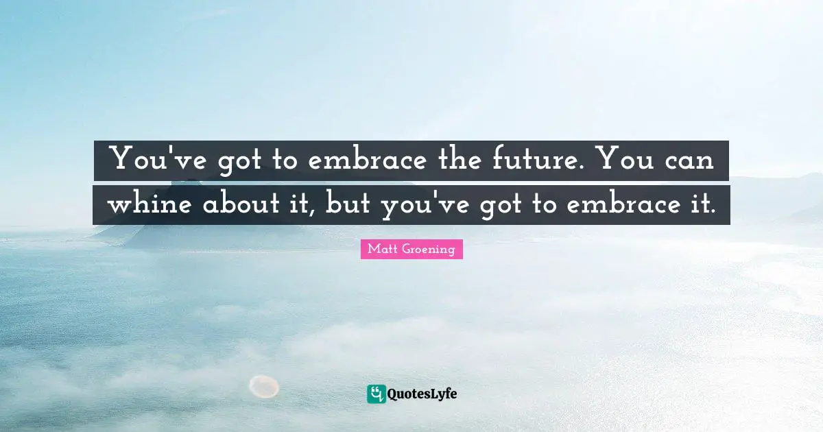 You've got to embrace the future. You can whine about it, but you've got to embrace it.