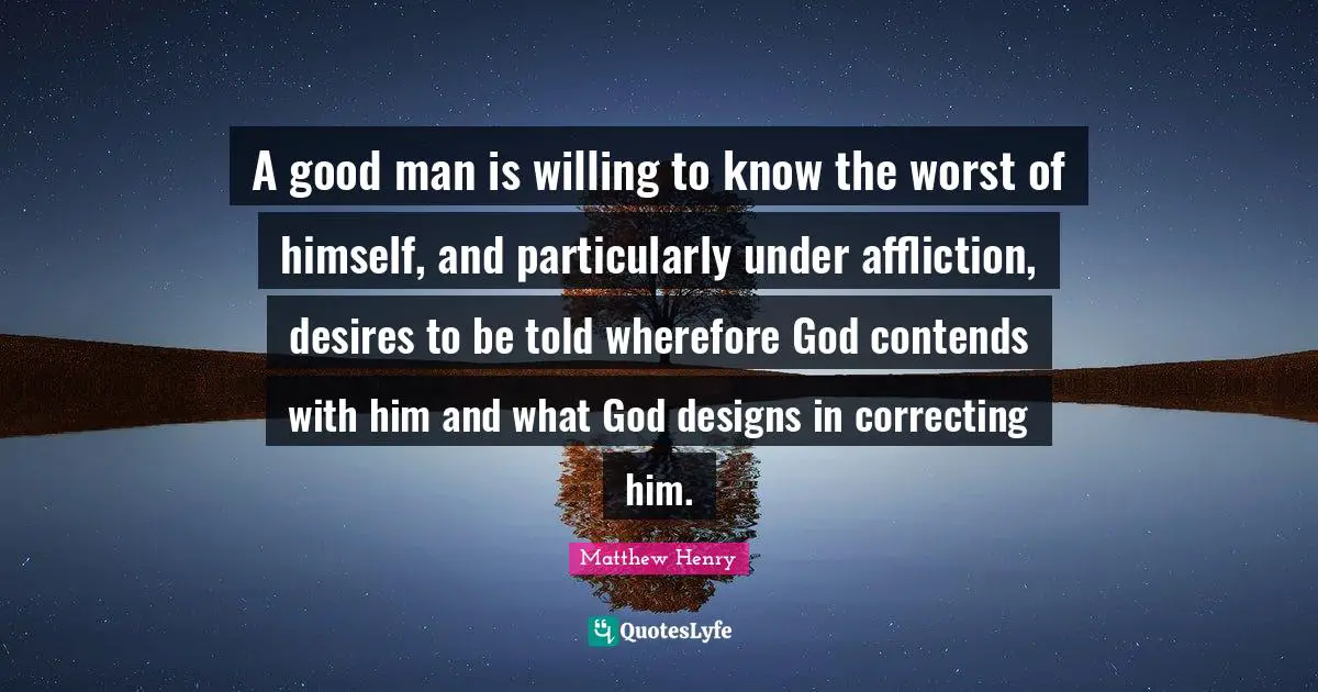 A good man is willing to know the worst of himself, and particularly under affliction, desires to be told wherefore God contends with him and what God designs in correcting him.