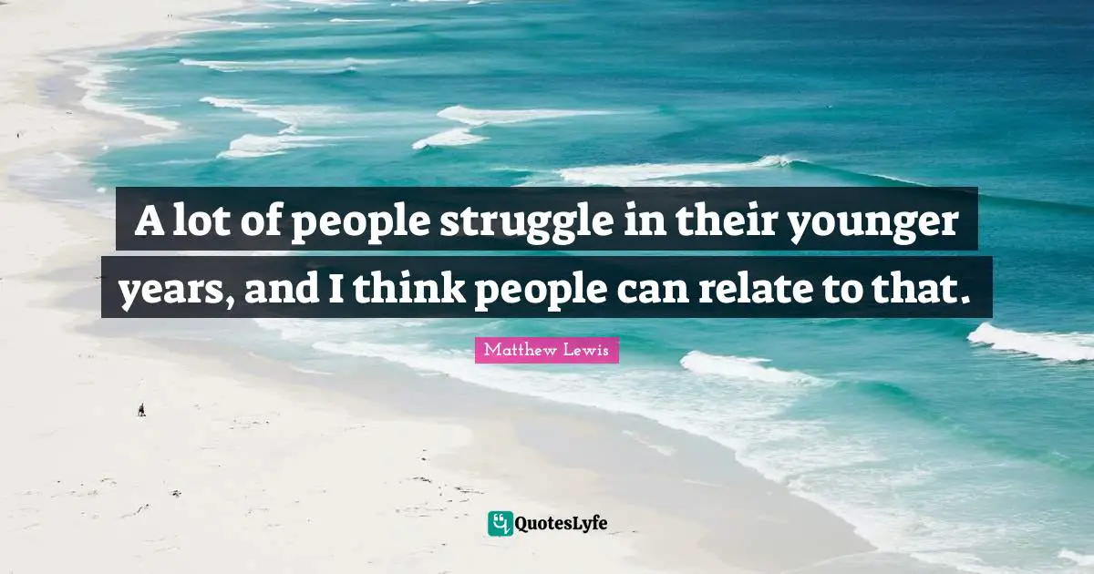 A lot of people struggle in their younger years, and I think people can relate to that.