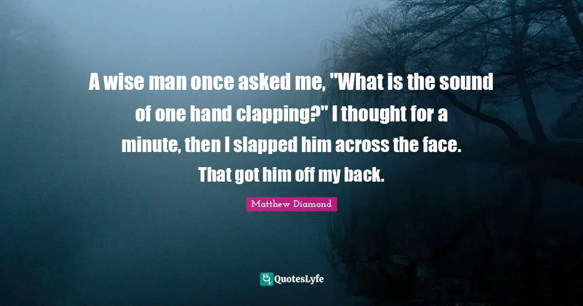 Clapping Quotes: "A wise man once asked me, "What is the sound of one hand clapping?" I thought for a minute, then I slapped him across the face. That got him off my back."