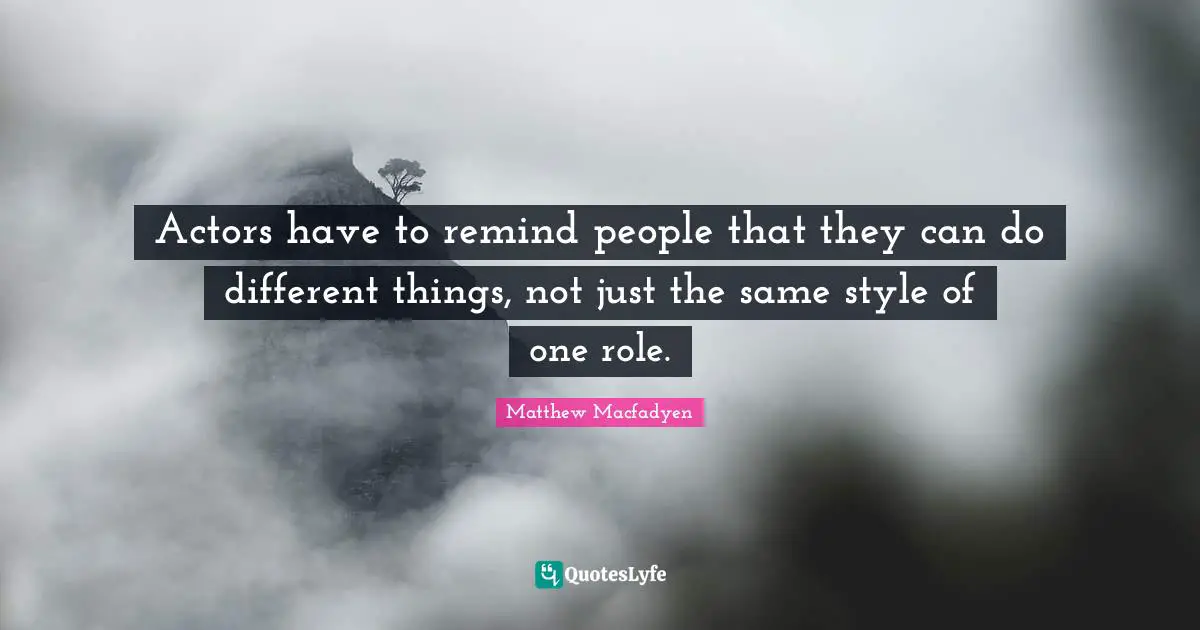 Actors have to remind people that they can do different things, not just the same style of one role.