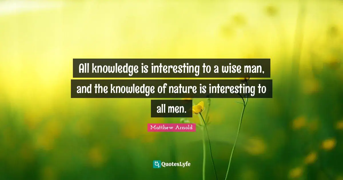 All knowledge is interesting to a wise man, and the knowledge of nature is interesting to all men.