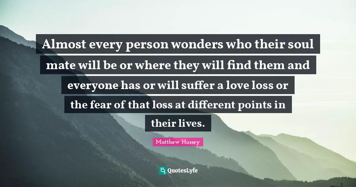 Almost every person wonders who their soul mate will be or where they will find them and everyone has or will suffer a love loss or the fear of that loss at different points in their lives.