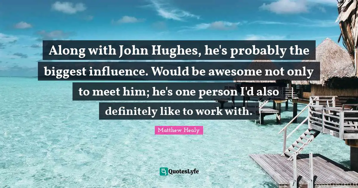 Matthew Healy Quotes: Along with John Hughes, he's probably the biggest influence. Would be awesome not only to meet him; he's one person I'd also definitely like to work with.
