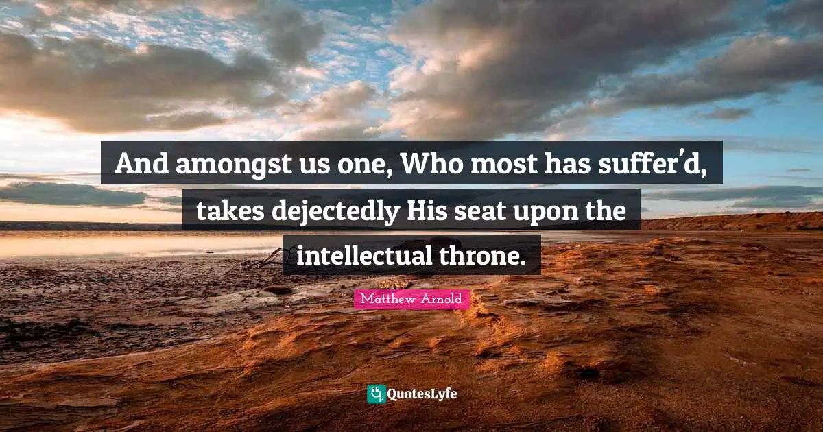 And amongst us one, Who most has suffer'd, takes dejectedly His seat upon the intellectual throne.