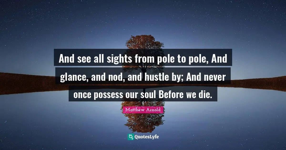 And see all sights from pole to pole, And glance, and nod, and hustle by; And never once possess our soul Before we die.