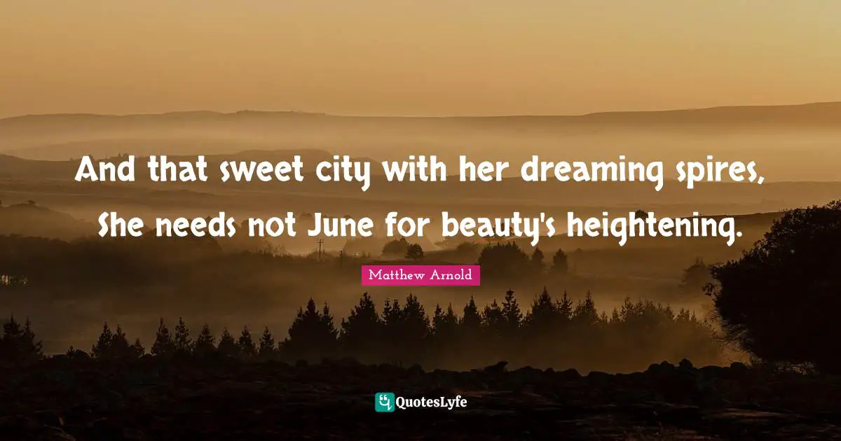 And that sweet city with her dreaming spires, She needs not June for beauty's heightening.