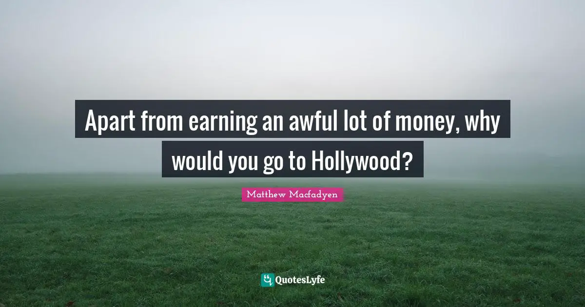 Apart from earning an awful lot of money, why would you go to Hollywood?